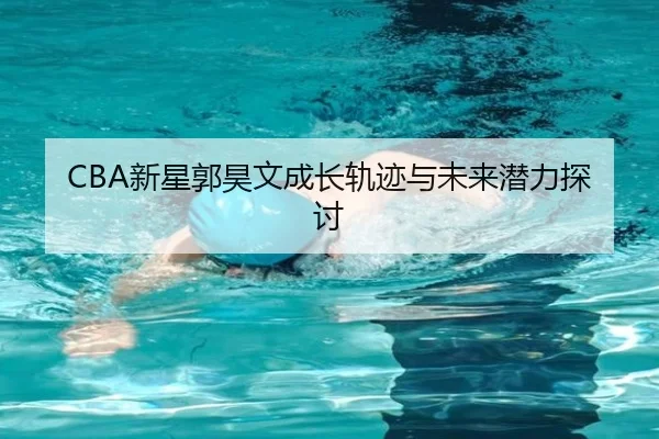 CBA新星郭昊文成长轨迹与未来潜力探讨
